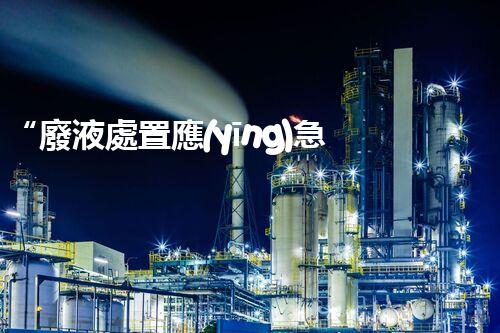 “廢液處置應(yīng)急預(yù)案，綠色守護(hù)，安全無憂新篇章”